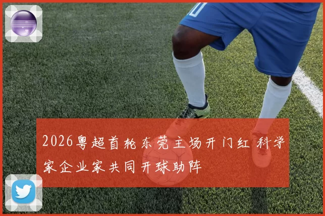 2026粤超首轮东莞主场开门红 科学家企业家共同开球助阵