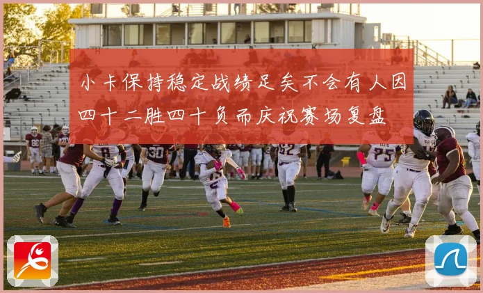 小卡保持稳定战绩足矣不会有人因四十二胜四十负而庆祝赛场复盘