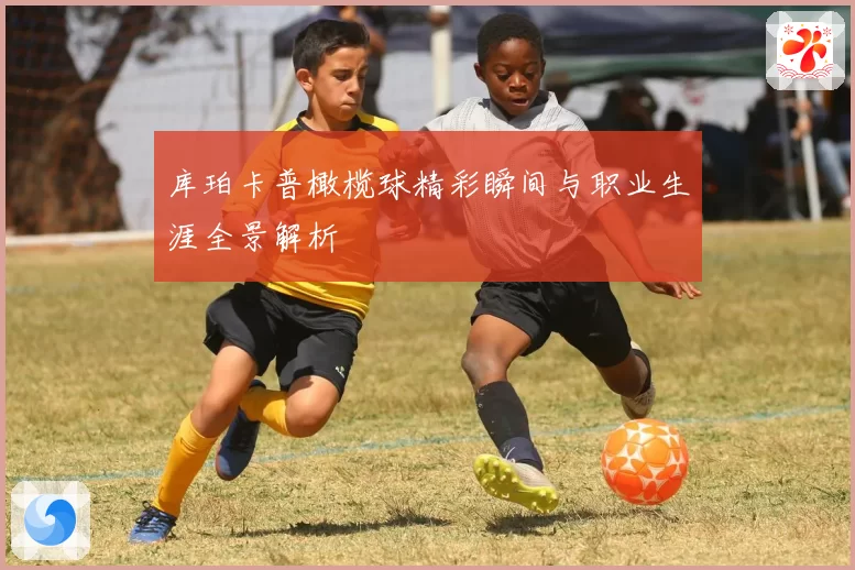 库珀卡普橄榄球精彩瞬间与职业生涯全景解析