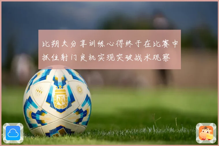 比朔夫分享训练心得终于在比赛中抓住射门良机实现突破战术观察