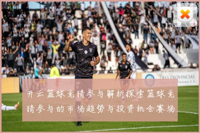 开云篮球竞猜参与解析探索篮球竞猜参与的市场趋势与投资机会赛场复盘