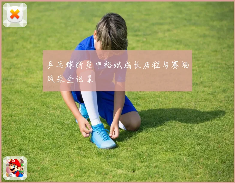乒乓球新星申裕斌成长历程与赛场风采全记录