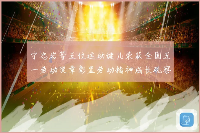宁忠岩等五位运动健儿荣获全国五一劳动奖章彰显劳动精神成长观察