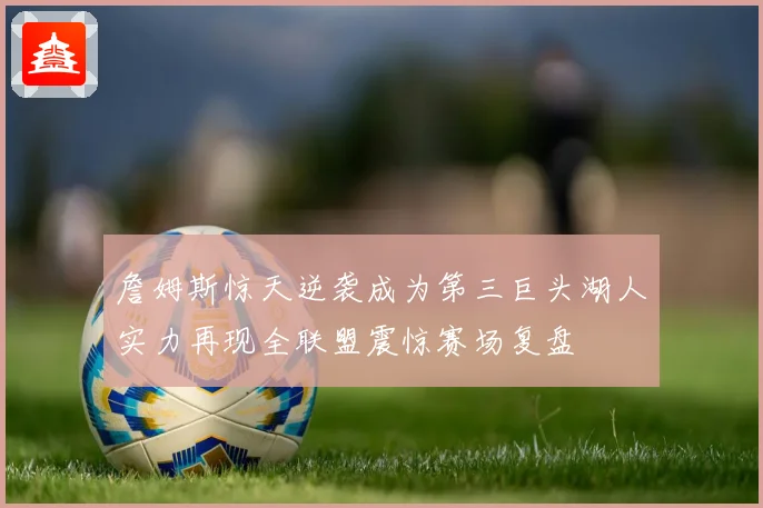 詹姆斯惊天逆袭成为第三巨头湖人实力再现全联盟震惊赛场复盘