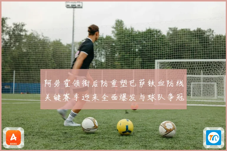 阿劳霍领衔后防重塑巴萨铁血防线关键赛季迎来全面爆发与球队争冠希望