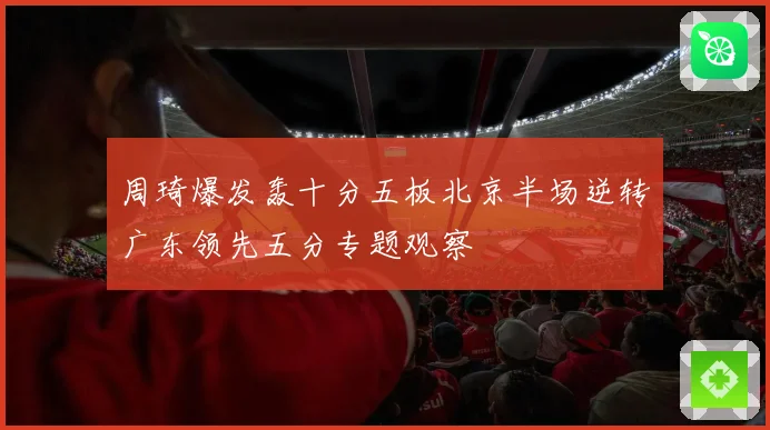 周琦爆发轰十分五板北京半场逆转广东领先五分专题观察