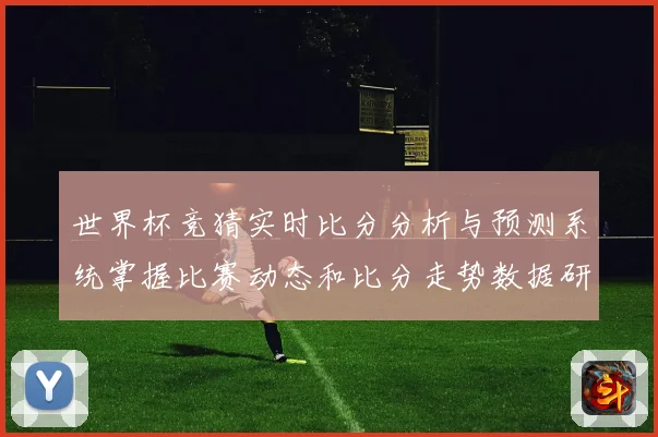 世界杯竞猜实时比分分析与预测系统掌握比赛动态和比分走势数据研判