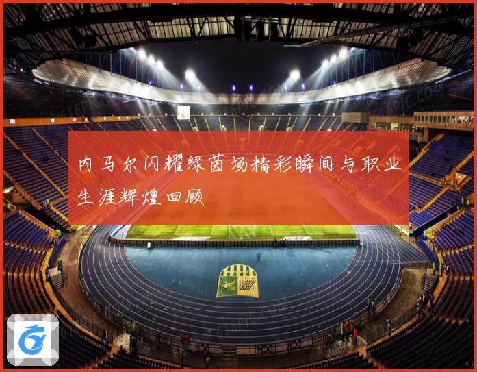 内马尔闪耀绿茵场精彩瞬间与职业生涯辉煌回顾