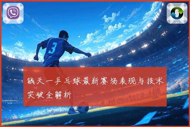 钱天一乒乓球最新赛场表现与技术突破全解析