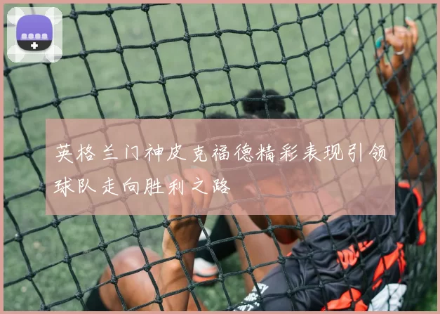 英格兰门神皮克福德精彩表现引领球队走向胜利之路