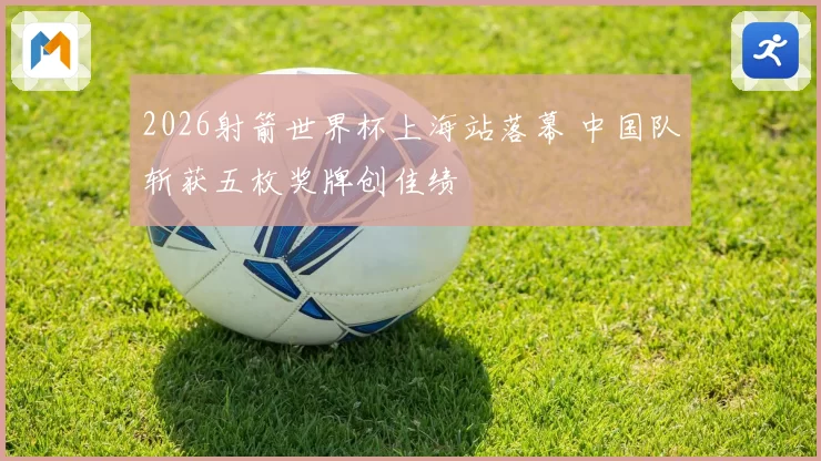 2026射箭世界杯上海站落幕 中国队斩获五枚奖牌创佳绩