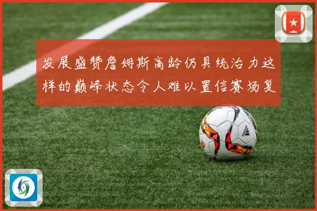 发展盛赞詹姆斯高龄仍具统治力这样的巅峰状态令人难以置信赛场复盘
