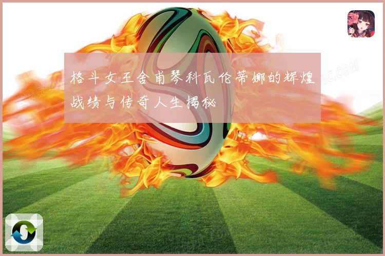 格斗女王舍甫琴科瓦伦蒂娜的辉煌战绩与传奇人生揭秘