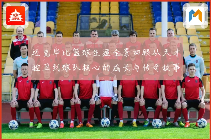 迈克毕比篮球生涯全景回顾从天才控卫到球队核心的成长与传奇故事