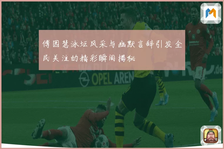 傅园慧泳坛风采与幽默言辞引发全民关注的精彩瞬间揭秘