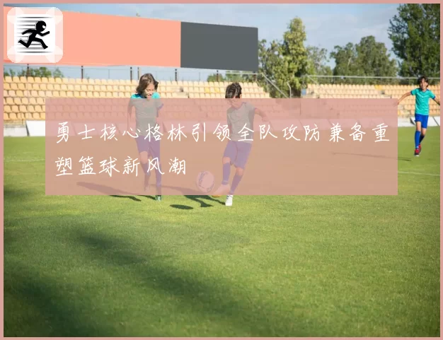 勇士核心格林引领全队攻防兼备重塑篮球新风潮
