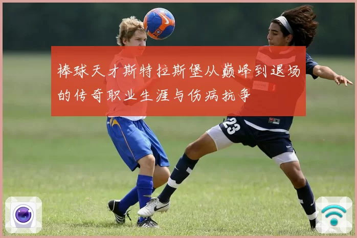 棒球天才斯特拉斯堡从巅峰到退场的传奇职业生涯与伤病抗争
