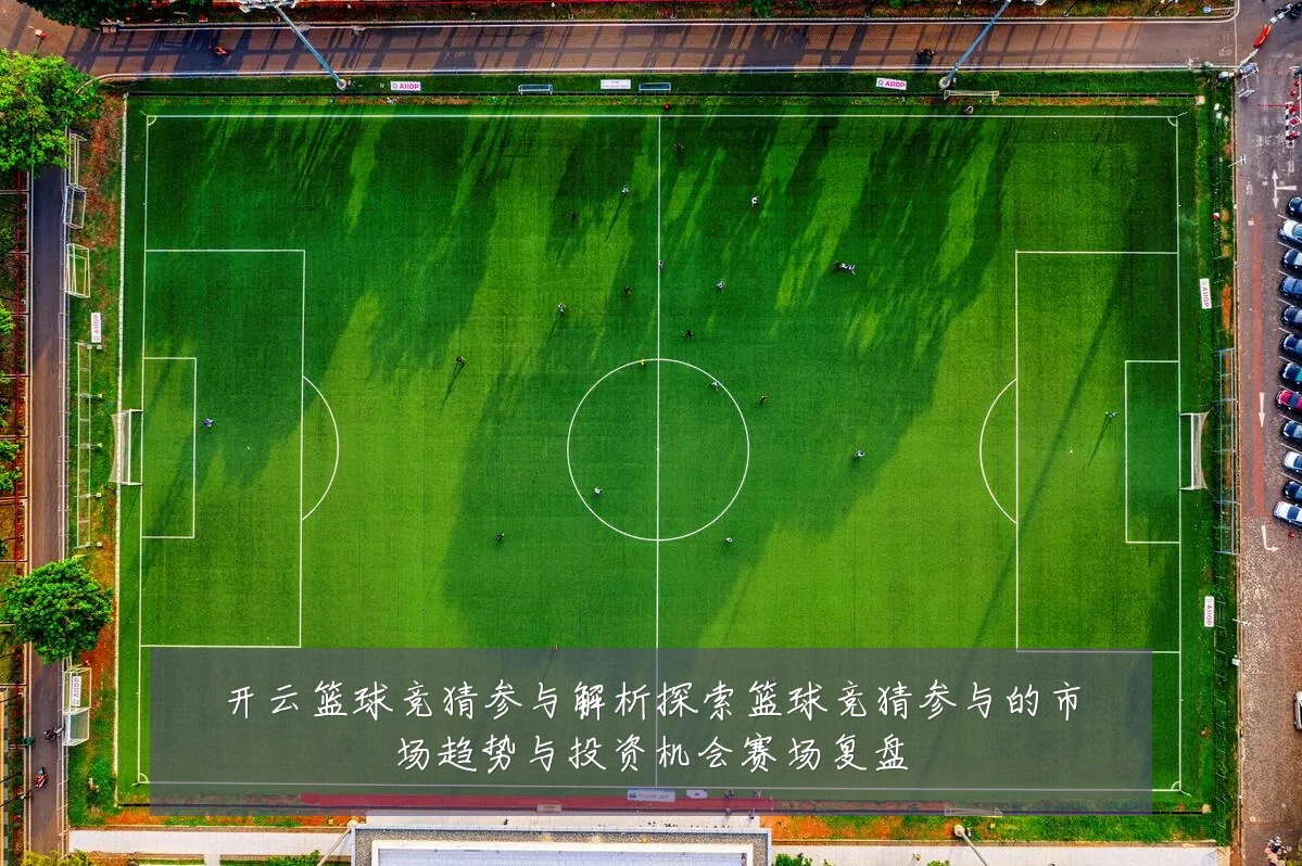 开云篮球竞猜参与解析探索篮球竞猜参与的市场趋势与投资机会赛场复盘