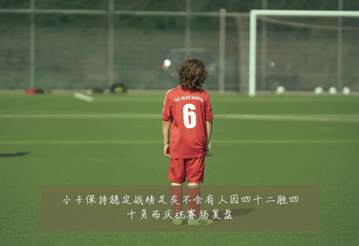 小卡保持稳定战绩足矣不会有人因四十二胜四十负而庆祝赛场复盘