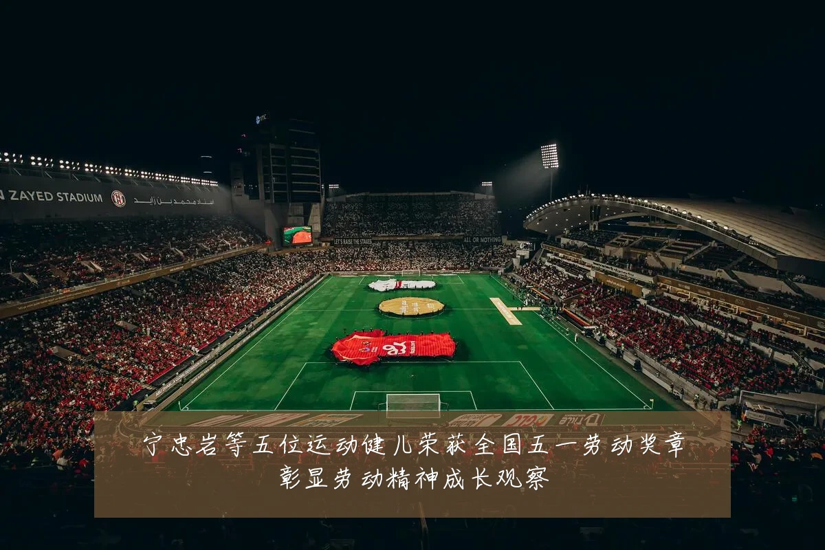 宁忠岩等五位运动健儿荣获全国五一劳动奖章彰显劳动精神成长观察