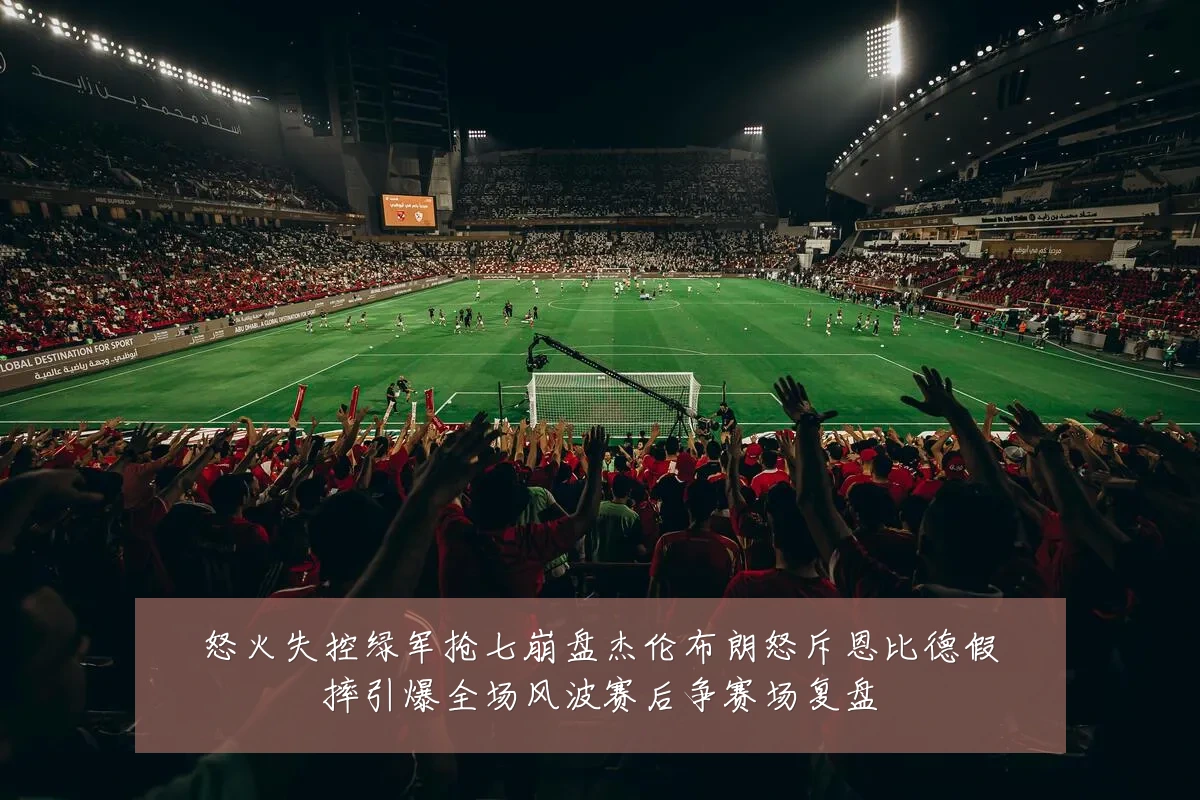 怒火失控绿军抢七崩盘杰伦布朗怒斥恩比德假摔引爆全场风波赛后争赛场复盘