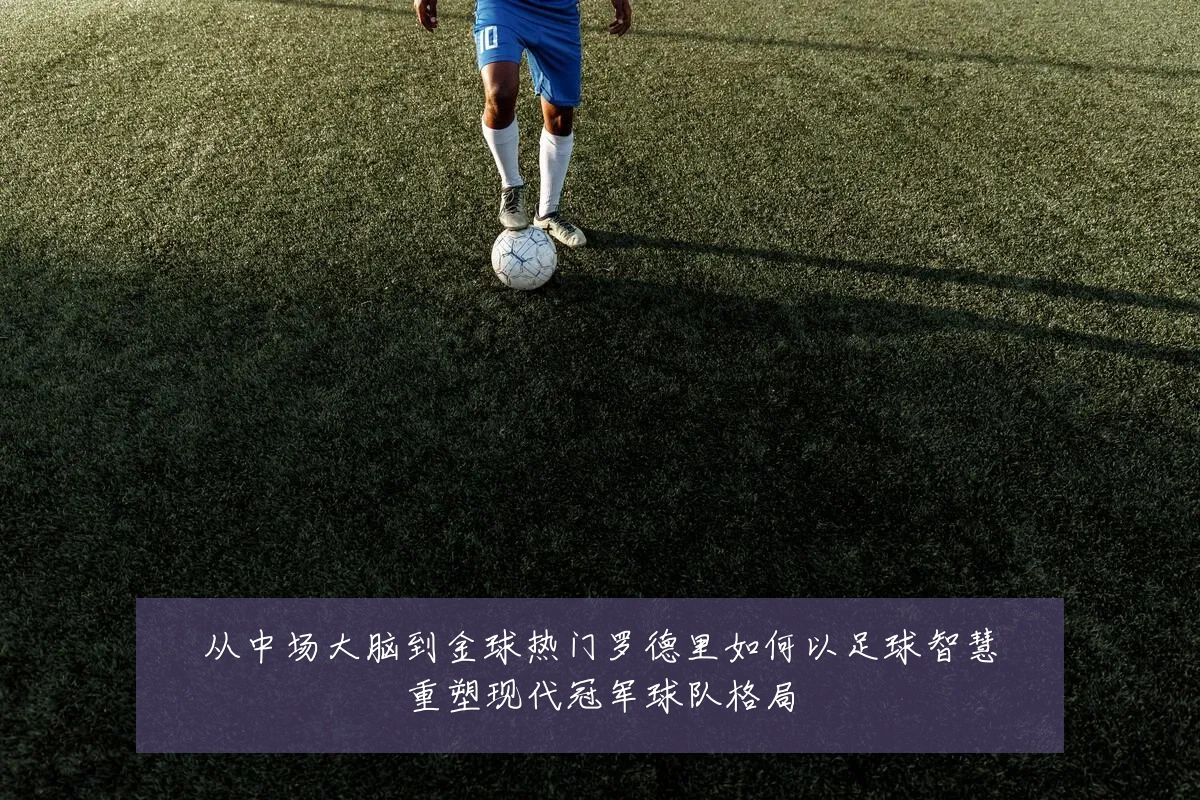 从中场大脑到金球热门罗德里如何以足球智慧重塑现代冠军球队格局